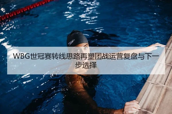 WBG世冠赛转线思路再塑团战运营复盘与下一步选择